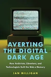 Averting the Digital Dark Age How Archivists, Librarians, and Technologists Built the Web a Memory