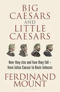 Big Caesars and Little Caesars How They Rise and How They Fall - From Julius Caesar to Boris Johnson