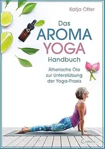 Das Aroma-Yoga-Handbuch Ätherische Öle zur Unterstützung der Yoga-Praxis