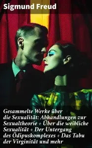 Gesammelte Werke über die Sexualität Abhandlungen zur Sexualtheorie + Über die weibliche Sexualität + Der Untergang des