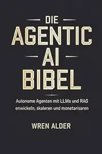 Die Agentic AI Bibel Autonome Agenten mit LLMs und RAG entwickeln, skalieren und monetarisieren