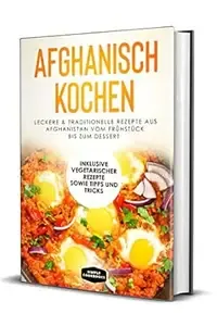 Afghanisch kochen Leckere & traditionelle Rezepte aus Afghanistan vom Frühstück bis zum Dessert - Inklusive vegetarischer