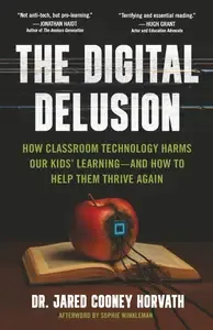 The Digital Delusion How Classroom Technology Harms Our Kids' Learning -- And How To Help Them Thrive Again