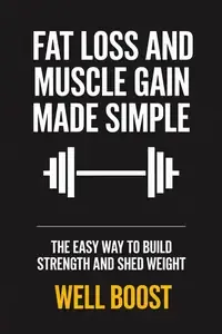 FAT LOSS AND MUSCLE GAIN MADE SIMPLE THE EASY WAY TO BUILD STRENGTH AND SHED WEIGHT