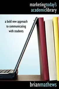 Marketing Today's Academic Library A Bold New Approach to Communicating with Students