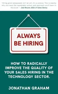 Always be Hiring Radically improve the quality of your sales hiring in the technology sector