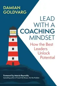 Lead with a Coaching Mindset How the Best Leaders Unlock Potential