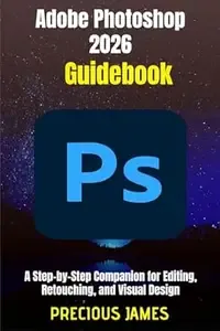 Adobe Photoshop 2026 Guidebook A Step-by-Step Companion for Editing, Retouching, and Visual Design