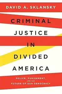 Criminal Justice in Divided America Police, Punishment, and the Future of Our Democracy