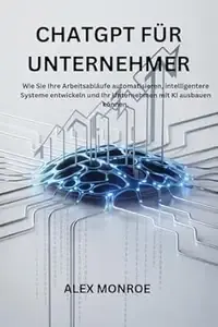 CHATGPT FÜR UNTERNEHMER Wie Sie Ihre Arbeitsabläufe automatisieren, intelligentere Systeme entwickeln und Ihr Unternehmen
