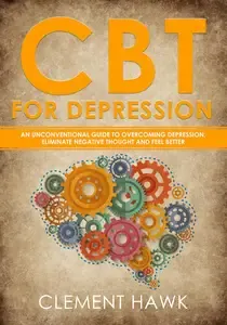 CBT For Depression An Unconventional Guide to Overcome Depression, Eliminate Negative Thoughts, and Feel Better