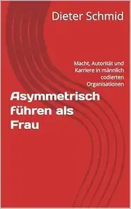 Asymmetrisch führen als Frau Macht, Autorität und Karriere in männlich codierten Organisationen