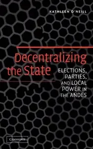 Decentralizing the State Elections, Parties, and Local Power in the Andes