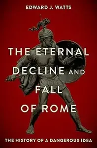 The Eternal Decline and Fall of Rome The History of a Dangerous Idea