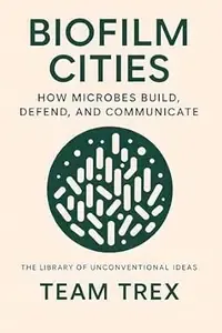 Biofilm Cities How Microbes Build, Defend, and Communicate (The Library of Unconventional Ideas)