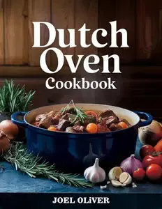 DUTCH OVEN COOKBOOK Flavor-Packed, One-Pot Recipes for Effortless, Cozy, and Homestyle Cooking