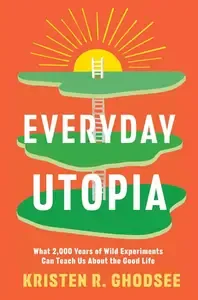 Everyday Utopia What 2,000 Years of Wild Experiments Can Teach Us About the Good Life [Repost]