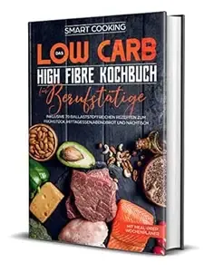 Das Low Carb High Fibre Kochbuch für Berufstätige - inklusive 70 ballaststoffreichen Rezepten zum Frühstück