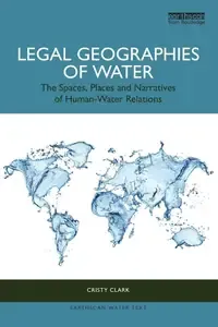 Legal Geographies of Water The Spaces, Places and Narratives of Human-Water Relations (Earthscan Water Text)