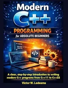 Modern C++ Programming For Absolute Beginners A Clear, Step-By-Step Introduction To Writing Modern C++ Programs From C++11
