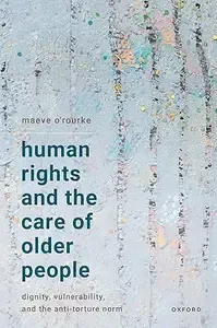 Human Rights and the Care of Older People Dignity, Vulnerability, and the Anti-Torture Norm