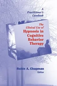 The Clinical Use of Hypnosis in Cognitive Behavior Therapy A Practitioner's Casebook