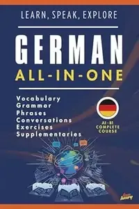 Learn, Speak, Explore German All-In-One A1-B1 Complete Course Vocabulary, Grammar, Phrases, Conversations, Exercises