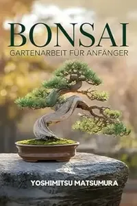 Bonsai Gartenarbeit für Anfänger Ihr Kompakter Einstiegsführer zur Kunst der Bonsai-Pflege