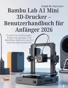 Bambu Lab A1 Mini 3D-Drucker - Benutzerhandbuch für Anfänger 2026 Praktische Anleitungen, Kalibrierungstipps und