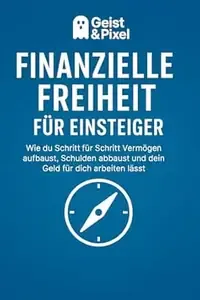 Finanzielle Freiheit für Einsteiger  Wie du Schritt für Schritt Vermögen aufbaust, Schulden abbauen lernst und deine