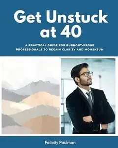 Get Unstuck at 40 A Practical Guide for Burnout-Prone Professionals to Regain Clarity and Momentum