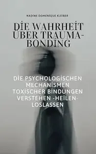 Die Wahrheit über Trauma - Bonding Die Psychologischen Mechanismen Toxischer Bindungen verstehen - heilen - loslassen