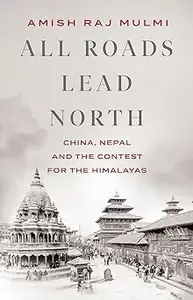 All Roads Lead North China, Nepal and the Contest for the Himalayas
