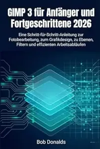 GIMP 3 für Anfänger und Fortgeschrittene 2026 Eine Schritt-für-Schritt-Anleitung zur Fotobearbeitung