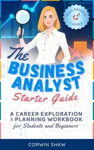 The Business Analyst Starter Guide A Career Exploration & Planning Workbook for Students and Beginners