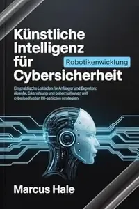 Künstliche Intelligenz für Cybersicherheit Ein praktischer Leitfaden für Anfänger und Experten Abwehr, Erkennung