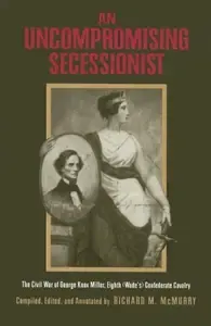 An Uncompromising Secessionist The Civil War of George Knox Miller, Eighth (Wade's) Confederate Cavalry