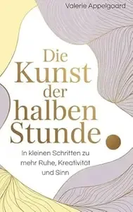 Die Kunst der halben Stunde In kleinen Schritten zu mehr Ruhe, Kreativität und Sinn