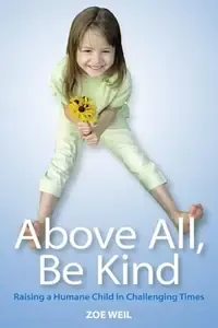 Above All, Be Kind Raising a Humane Child in Challenging Times