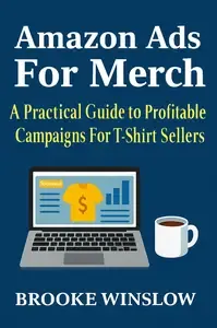 Amazon Ads For Merch A Practical Guide to Profitable Campaigns For Merch and T-Shirt Sellers