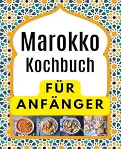 Marokko Kochbuch FÜR ANFÄNGER Köstliche und authentische Rezepte für Tajines und Couscous. Leckere Rezepte für marokkanische