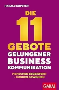 Die 11 Gebote gelungener Businesskommunikation Menschen begeistern - Kunden gewinnen (Dein Business)
