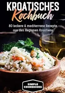 Kroatisches Kochbuch 80 leckere & mediterrane Rezepte aus den Regionen Kroatiens